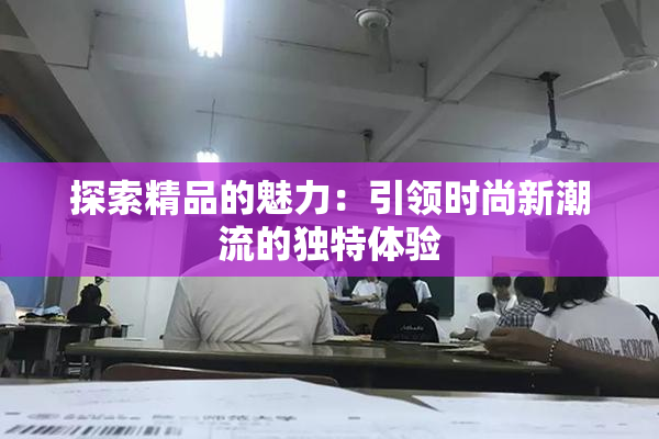 探索精品的魅力：引领时尚新潮流的独特体验