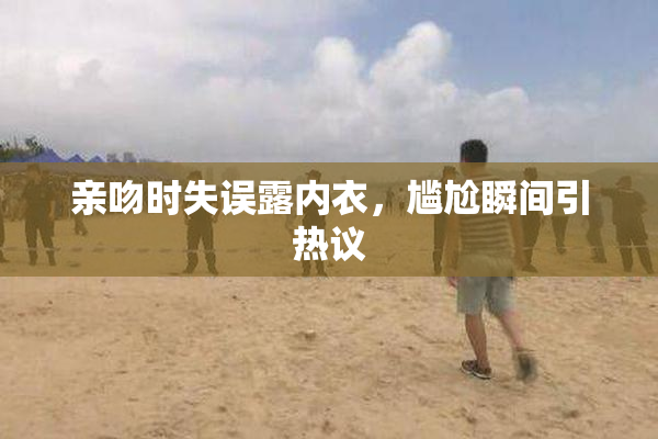 亲吻时失误露内衣，尴尬瞬间引热议