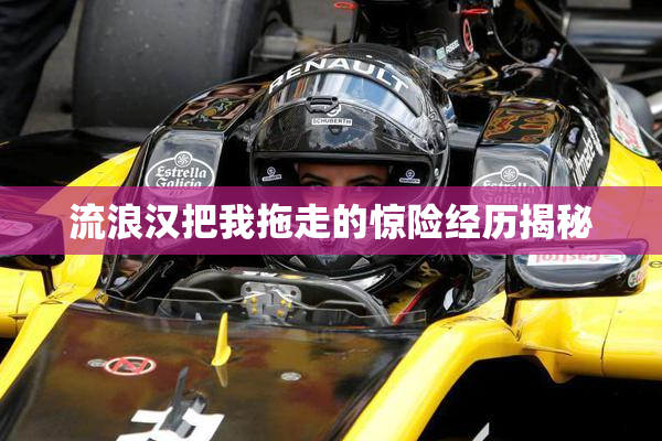 流浪汉把我拖走的惊险经历揭秘