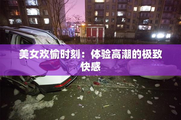 美女欢愉时刻：体验高潮的极致快感