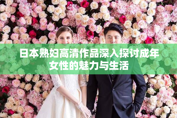 日本熟妇高清作品深入探讨成年女性的魅力与生活