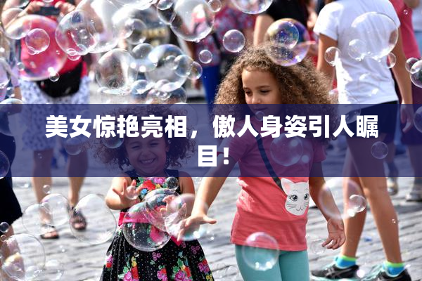 美女惊艳亮相，傲人身姿引人瞩目！