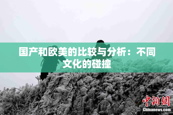 国产和欧美的比较与分析：不同文化的碰撞