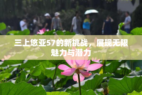 三上悠亚57的新挑战，展现无限魅力与潜力