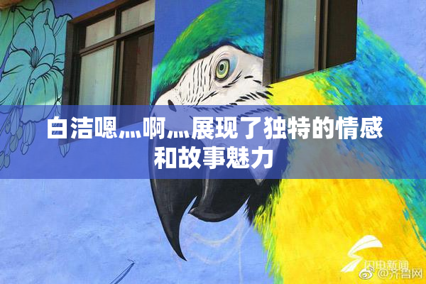 白洁嗯灬啊灬展现了独特的情感和故事魅力
