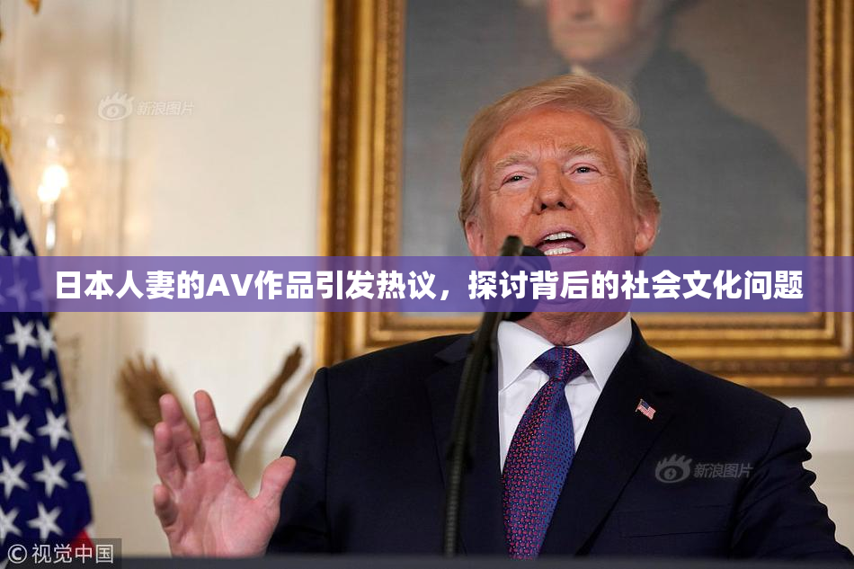 日本人妻的AV作品引发热议，探讨背后的社会文化问题