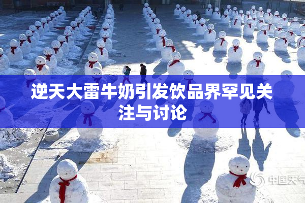 逆天大雷牛奶引发饮品界罕见关注与讨论