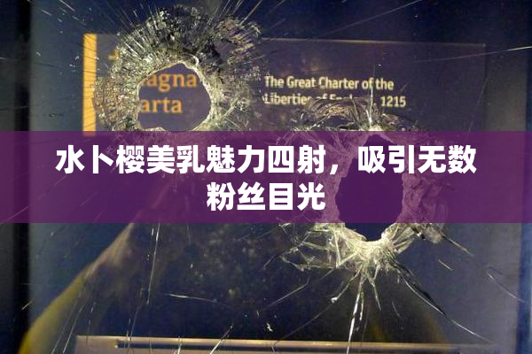 水卜樱美乳魅力四射，吸引无数粉丝目光