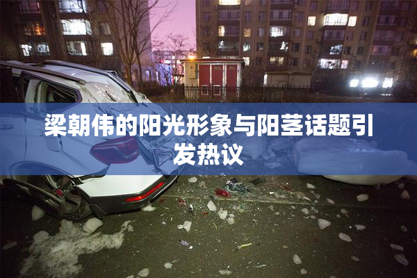 梁朝伟的阳光形象与阳茎话题引发热议