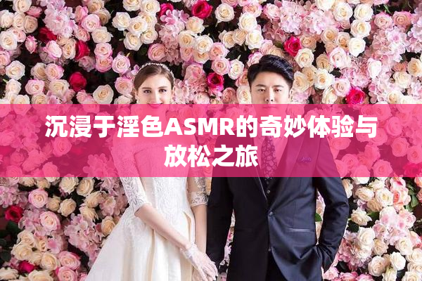 沉浸于淫色ASMR的奇妙体验与放松之旅