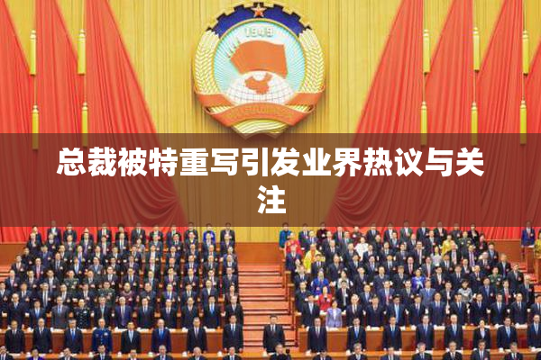 总裁被特重写引发业界热议与关注