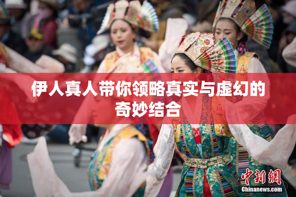 伊人真人带你领略真实与虚幻的奇妙结合