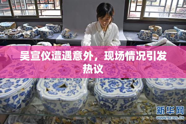 吴宣仪遭遇意外，现场情况引发热议