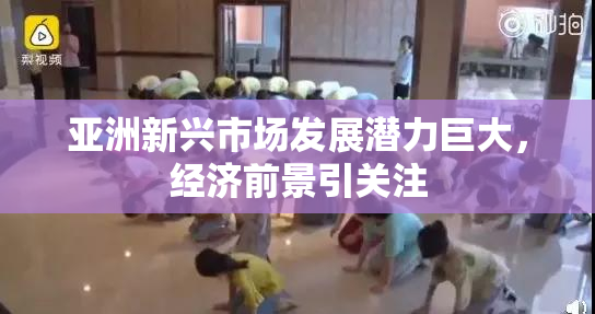 亚洲新兴市场发展潜力巨大，经济前景引关注