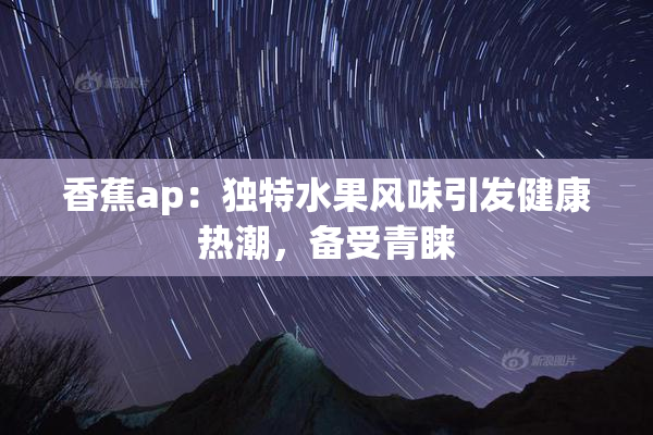 香蕉ap：独特水果风味引发健康热潮，备受青睐
