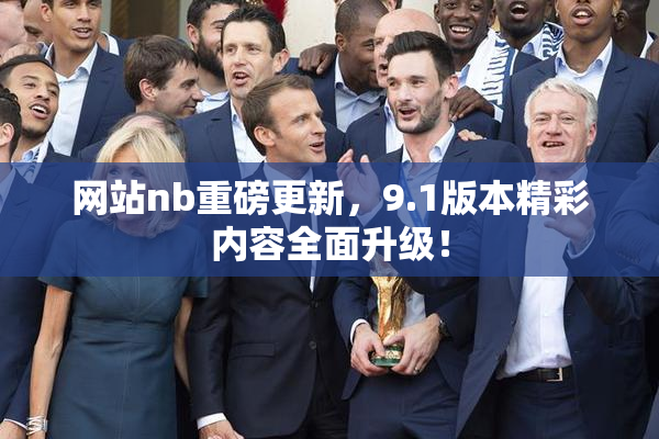 网站nb重磅更新，9.1版本精彩内容全面升级！