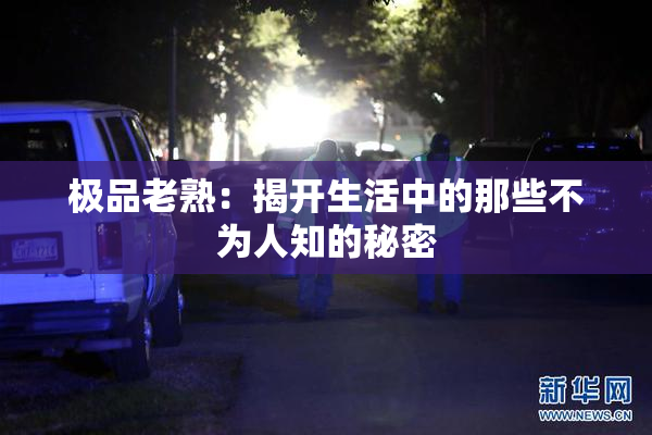 极品老熟：揭开生活中的那些不为人知的秘密