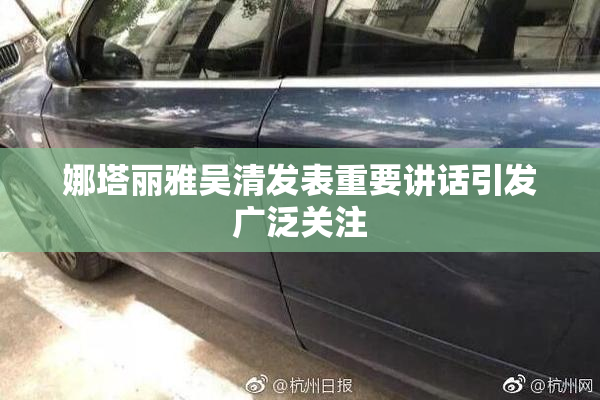 娜塔丽雅吴清发表重要讲话引发广泛关注