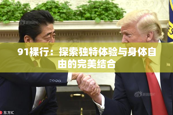 91裸行：探索独特体验与身体自由的完美结合