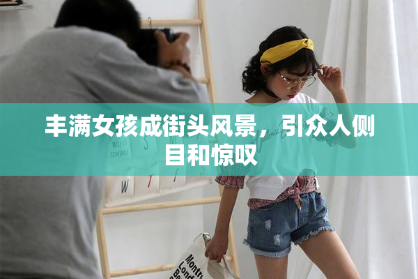 丰满女孩成街头风景，引众人侧目和惊叹