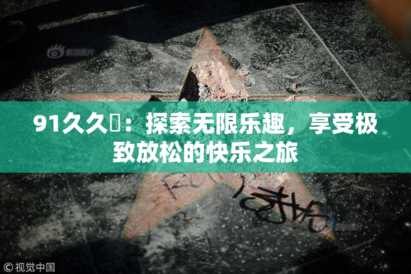 91久久擼：探索无限乐趣，享受极致放松的快乐之旅