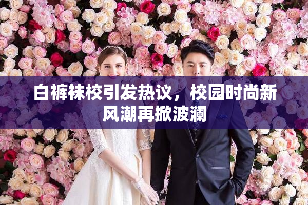 白裤袜校引发热议，校园时尚新风潮再掀波澜