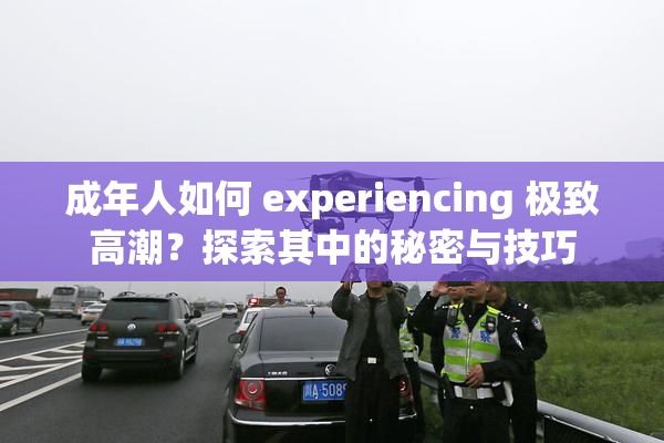 成年人如何 experiencing 极致高潮？探索其中的秘密与技巧