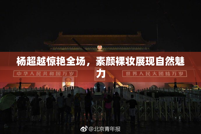 杨超越惊艳全场，素颜裸妆展现自然魅力