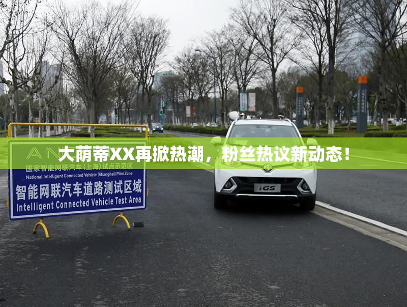 大荫蒂XX再掀热潮，粉丝热议新动态！