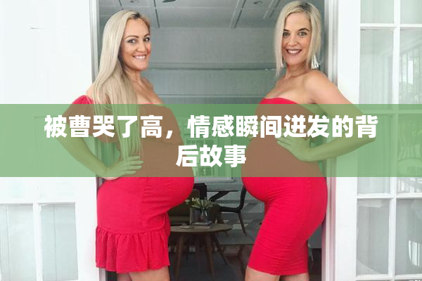 被曹哭了高，情感瞬间迸发的背后故事