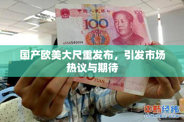 国产欧美大尺重发布，引发市场热议与期待
