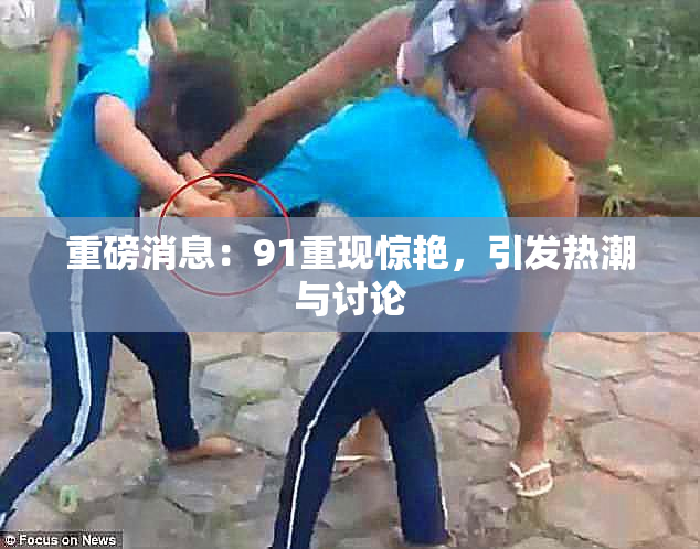 重磅消息：91重现惊艳，引发热潮与讨论