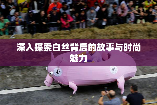 深入探索白丝背后的故事与时尚魅力