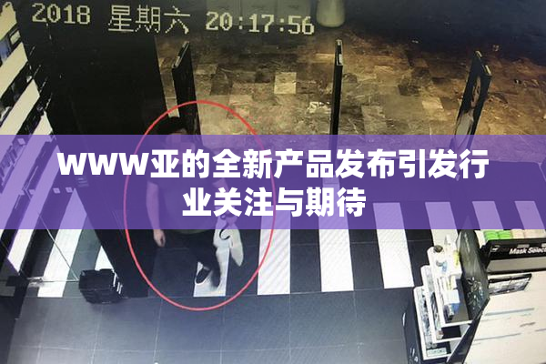 WWW亚的全新产品发布引发行业关注与期待