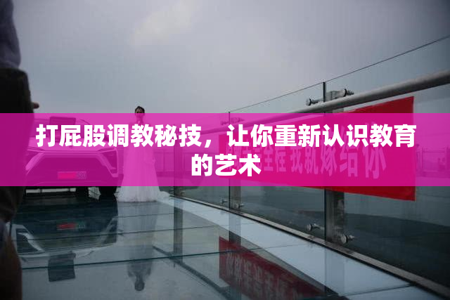 打屁股调教秘技，让你重新认识教育的艺术