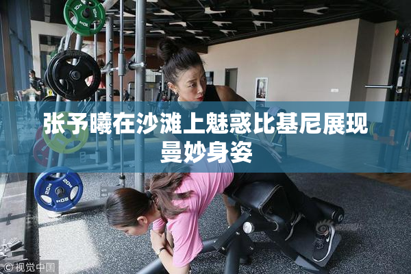 张予曦在沙滩上魅惑比基尼展现曼妙身姿