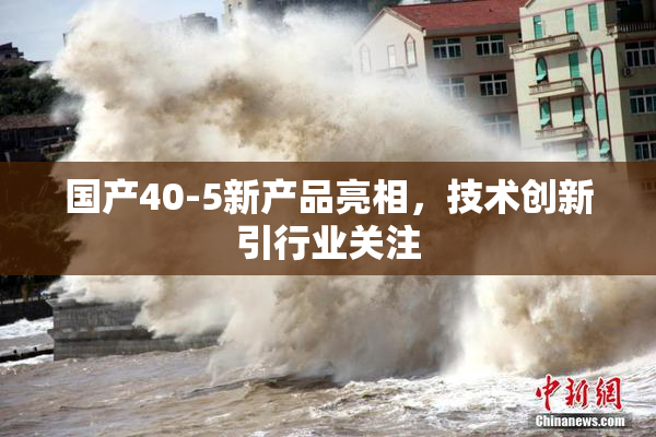 国产40-5新产品亮相，技术创新引行业关注