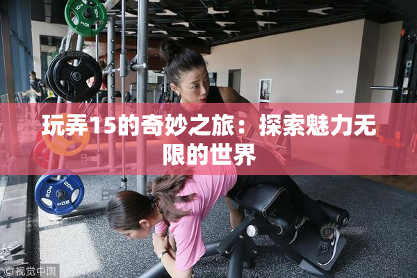 玩弄15的奇妙之旅：探索魅力无限的世界