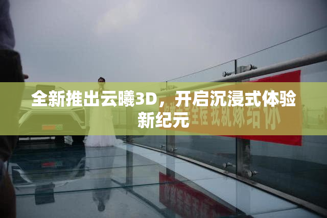 全新推出云曦3D，开启沉浸式体验新纪元