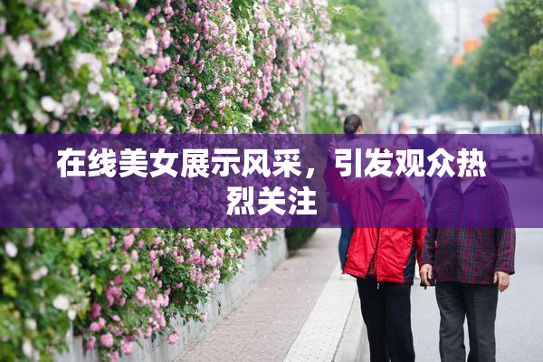 在线美女展示风采，引发观众热烈关注