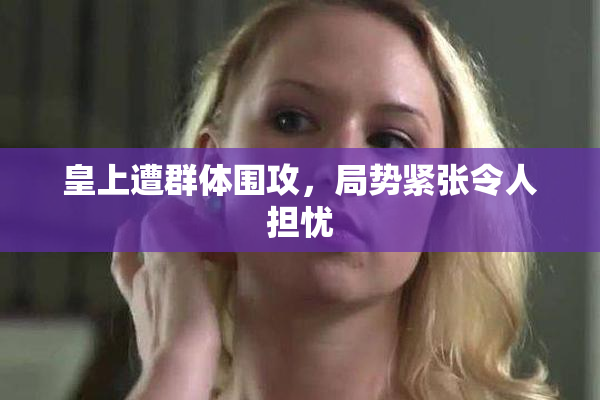 皇上遭群体围攻，局势紧张令人担忧