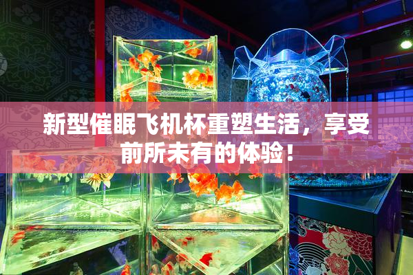 新型催眠飞机杯重塑生活，享受前所未有的体验！