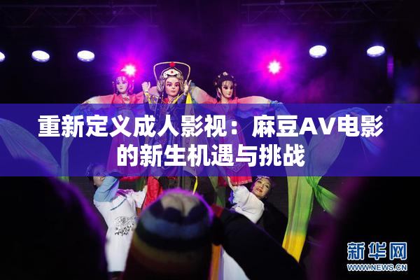 重新定义成人影视：麻豆AV电影的新生机遇与挑战