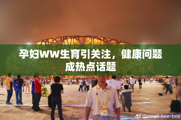 孕妇WW生育引关注，健康问题成热点话题