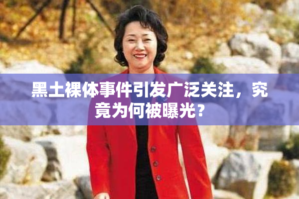 黑土裸体事件引发广泛关注，究竟为何被曝光？