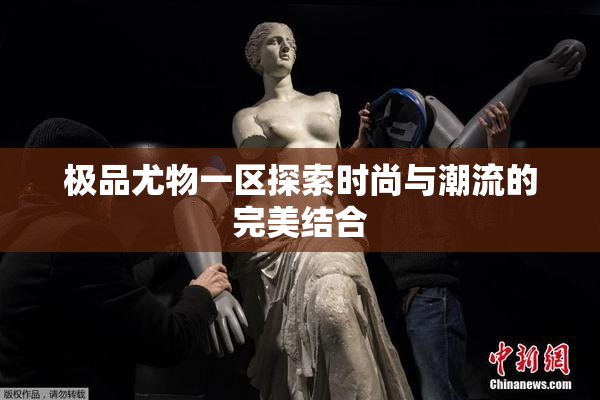 极品尤物一区探索时尚与潮流的完美结合