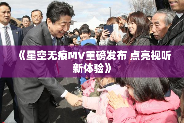 《星空无痕MV重磅发布 点亮视听新体验》