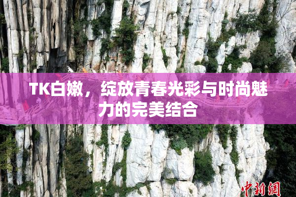 TK白嫩，绽放青春光彩与时尚魅力的完美结合