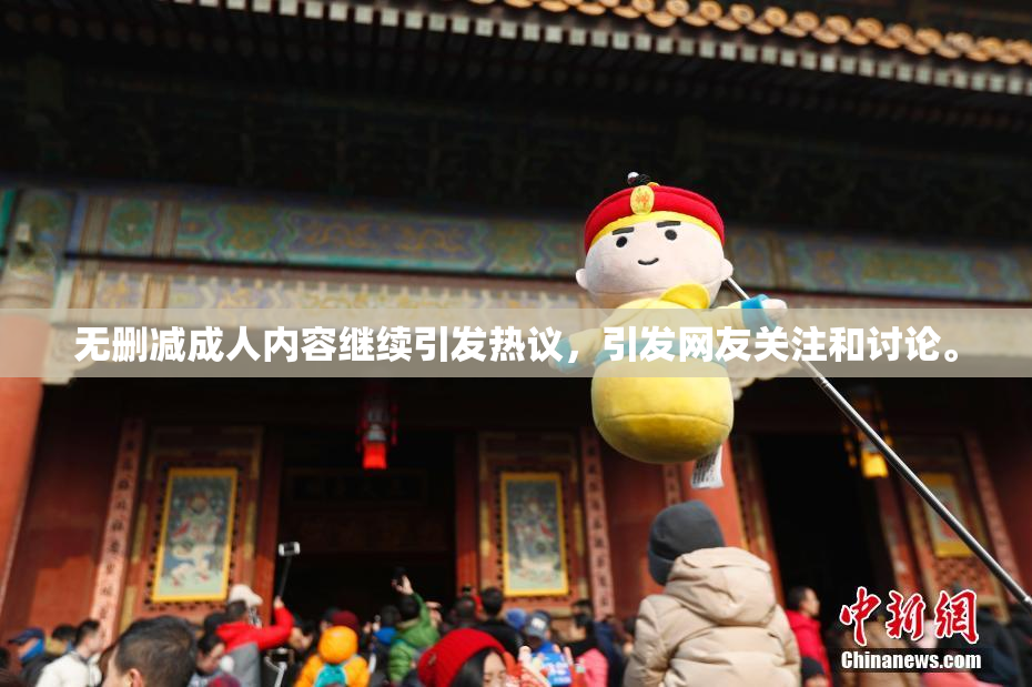 无删减成人内容继续引发热议，引发网友关注和讨论。