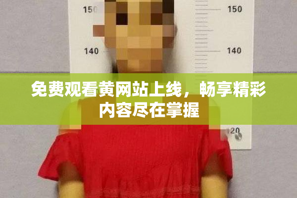 免费观看黄网站上线，畅享精彩内容尽在掌握